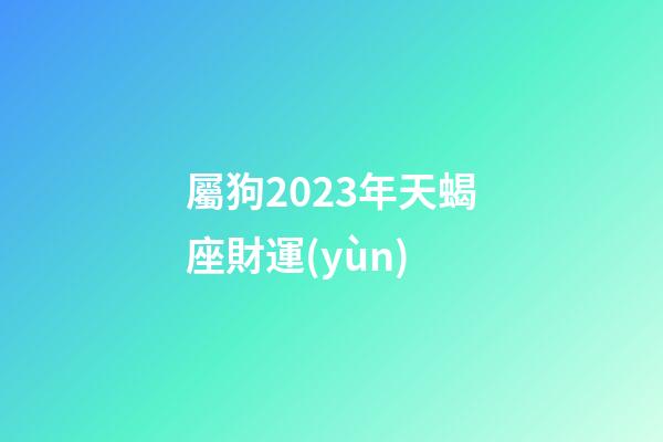 屬狗2023年天蝎座財運(yùn)-第1張-星座運(yùn)勢-玄機(jī)派