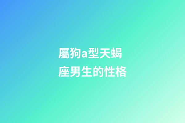 屬狗a型天蝎座男生的性格-第1張-星座運勢-玄機派