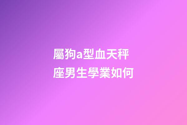 屬狗a型血天秤座男生學業如何-第1張-星座運勢-玄機派