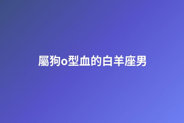 屬狗o型血的白羊座男-第1張-星座運(yùn)勢-玄機(jī)派