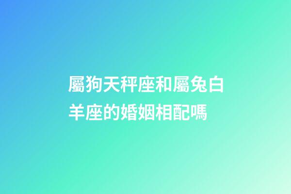 屬狗天秤座和屬兔白羊座的婚姻相配嗎-第1張-星座運勢-玄機派