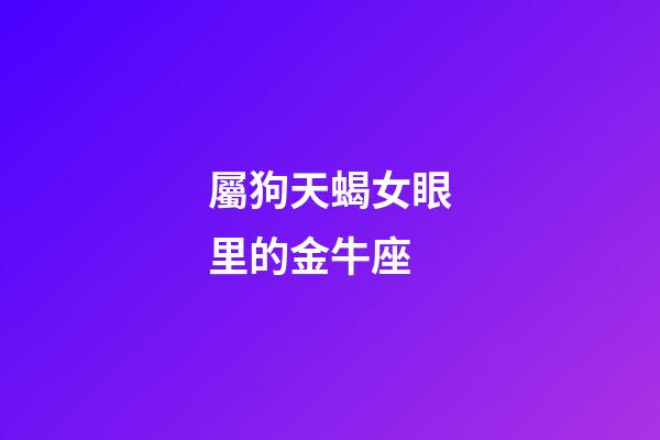 屬狗天蝎女眼里的金牛座-第1張-星座運勢-玄機派