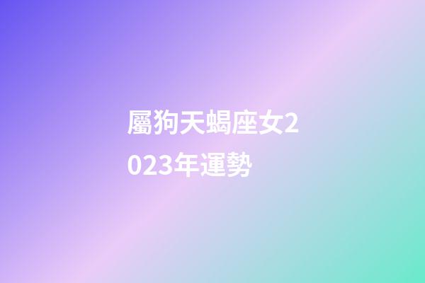 屬狗天蝎座女2023年運勢-第1張-星座運勢-玄機派