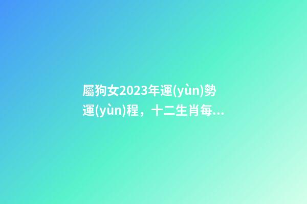 屬狗女2023年運(yùn)勢運(yùn)程，十二生肖每日運(yùn)勢-第1張-觀點(diǎn)-玄機(jī)派