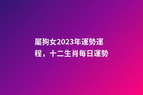 屬狗女2023年運勢運程，十二生肖每日運勢