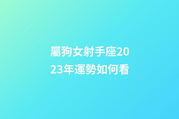 屬狗女射手座2023年運勢如何看-第1張-星座運勢-玄機派