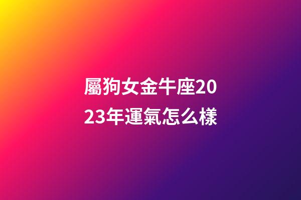 屬狗女金牛座2023年運氣怎么樣-第1張-星座運勢-玄機派