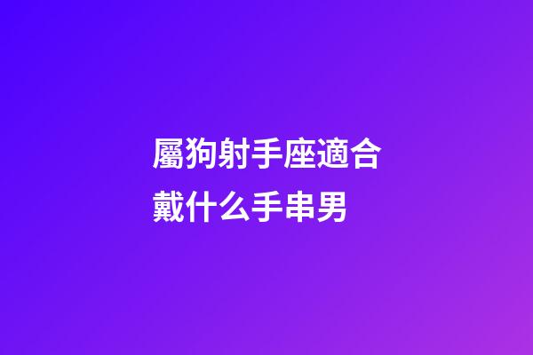 屬狗射手座適合戴什么手串男-第1張-星座運勢-玄機派