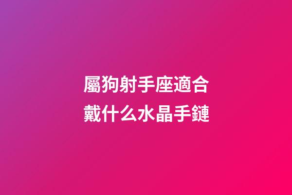 屬狗射手座適合戴什么水晶手鏈-第1張-星座運勢-玄機派