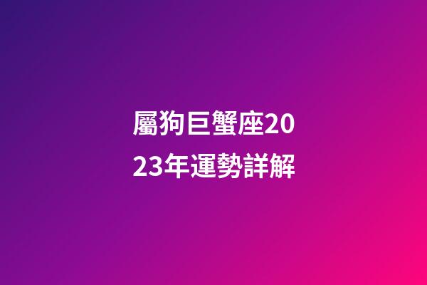 屬狗巨蟹座2023年運勢詳解-第1張-星座運勢-玄機派
