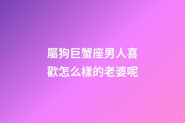 屬狗巨蟹座男人喜歡怎么樣的老婆呢-第1張-星座運勢-玄機派