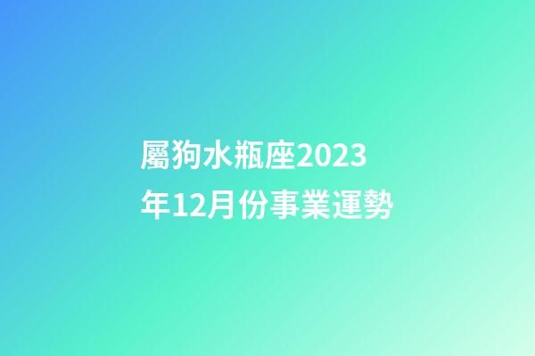 屬狗水瓶座2023年12月份事業運勢-第1張-星座運勢-玄機派