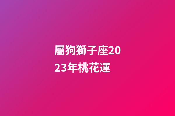 屬狗獅子座2023年桃花運-第1張-星座運勢-玄機派