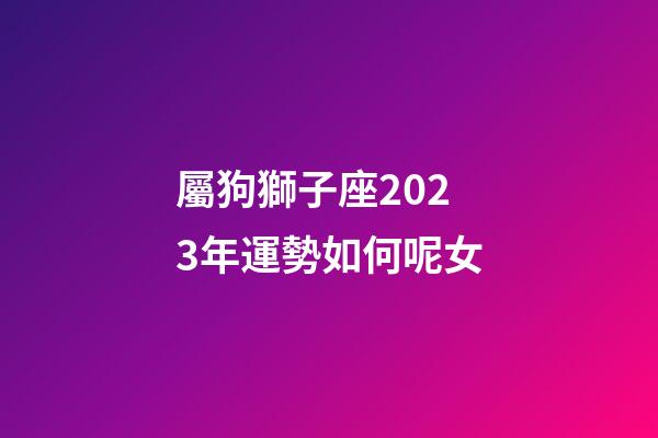 屬狗獅子座2023年運勢如何呢女-第1張-星座運勢-玄機派