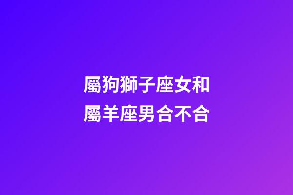 屬狗獅子座女和屬羊座男合不合-第1張-星座運勢-玄機派