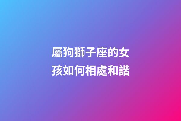 屬狗獅子座的女孩如何相處和諧-第1張-星座運(yùn)勢(shì)-玄機(jī)派