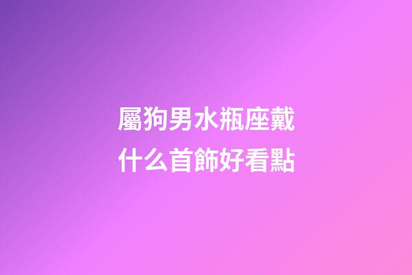 屬狗男水瓶座戴什么首飾好看點