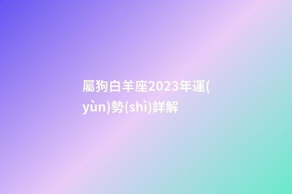 屬狗白羊座2023年運(yùn)勢(shì)詳解-第1張-星座運(yùn)勢(shì)-玄機(jī)派