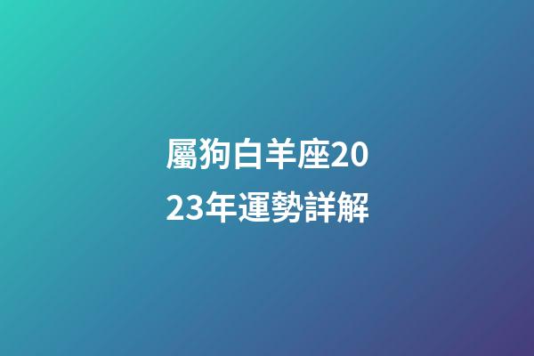 屬狗白羊座2023年運勢詳解-第1張-星座運勢-玄機派