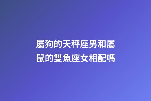 屬狗的天秤座男和屬鼠的雙魚座女相配嗎-第1張-星座運勢-玄機派