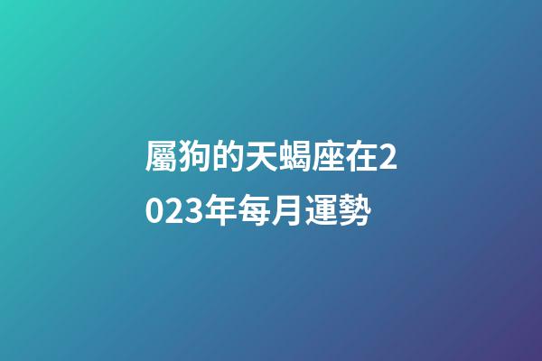 屬狗的天蝎座在2023年每月運勢-第1張-星座運勢-玄機派