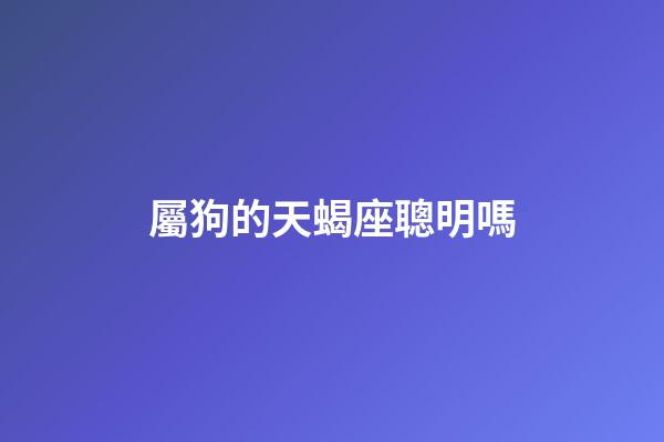 屬狗的天蝎座聰明嗎-第1張-星座運(yùn)勢(shì)-玄機(jī)派