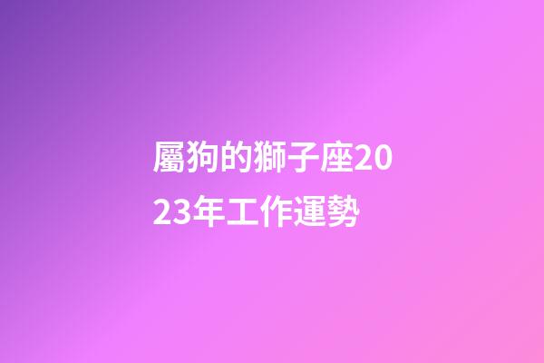 屬狗的獅子座2023年工作運勢-第1張-星座運勢-玄機派