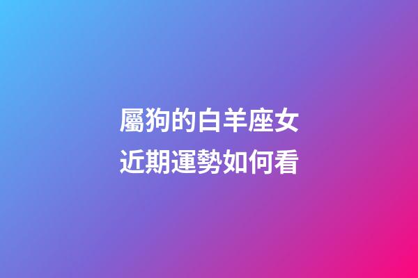 屬狗的白羊座女近期運勢如何看-第1張-星座運勢-玄機派