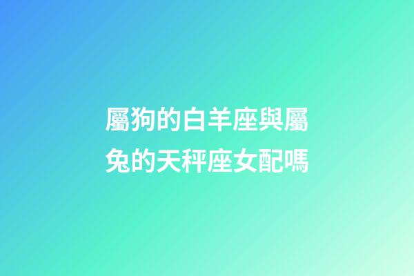 屬狗的白羊座與屬兔的天秤座女配嗎-第1張-星座運(yùn)勢-玄機(jī)派