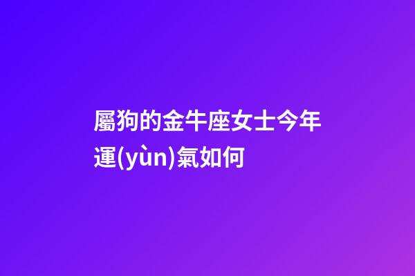 屬狗的金牛座女士今年運(yùn)氣如何-第1張-星座運(yùn)勢(shì)-玄機(jī)派