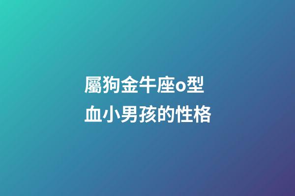 屬狗金牛座o型血小男孩的性格