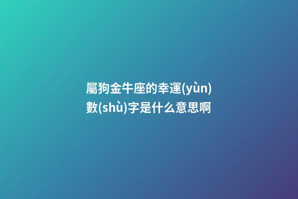 屬狗金牛座的幸運(yùn)數(shù)字是什么意思啊-第1張-星座運(yùn)勢-玄機(jī)派