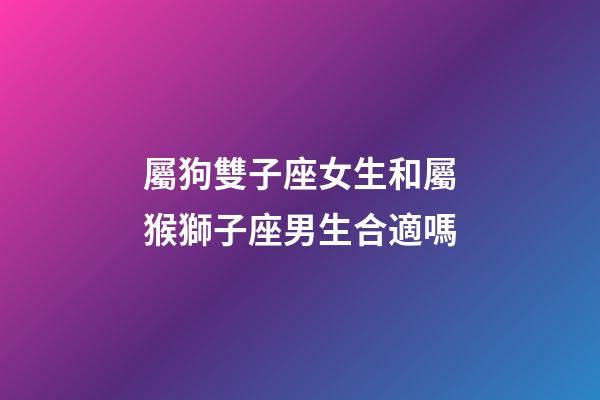 屬狗雙子座女生和屬猴獅子座男生合適嗎-第1張-星座運勢-玄機派
