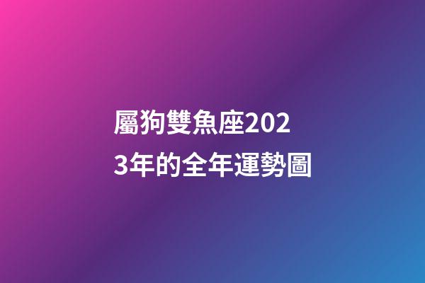 屬狗雙魚座2023年的全年運勢圖-第1張-星座運勢-玄機派