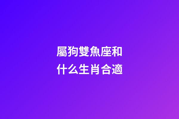 屬狗雙魚座和什么生肖合適-第1張-星座運勢-玄機派