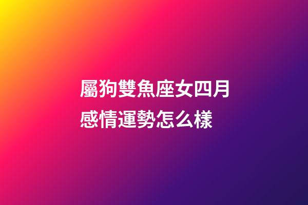 屬狗雙魚座女四月感情運勢怎么樣-第1張-星座運勢-玄機派
