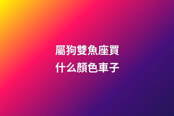 屬狗雙魚座買什么顏色車子-第1張-星座運勢-玄機派