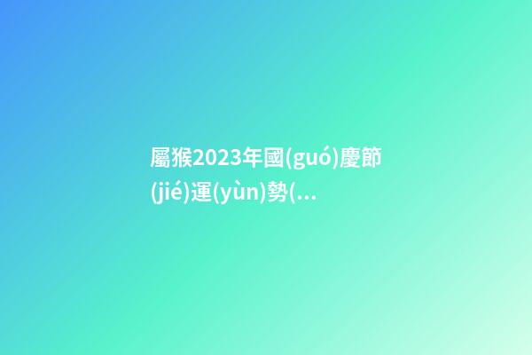 屬猴2023年國(guó)慶節(jié)運(yùn)勢(shì)預(yù)報(bào)
