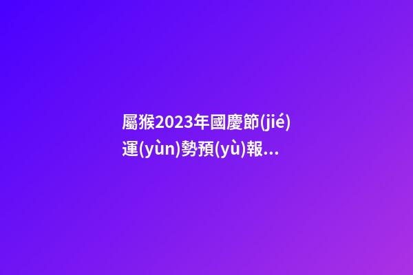 屬猴2023年國慶節(jié)運(yùn)勢預(yù)報(bào)