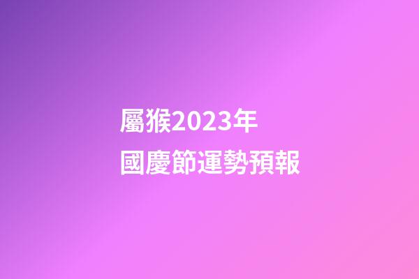 屬猴2023年國慶節運勢預報