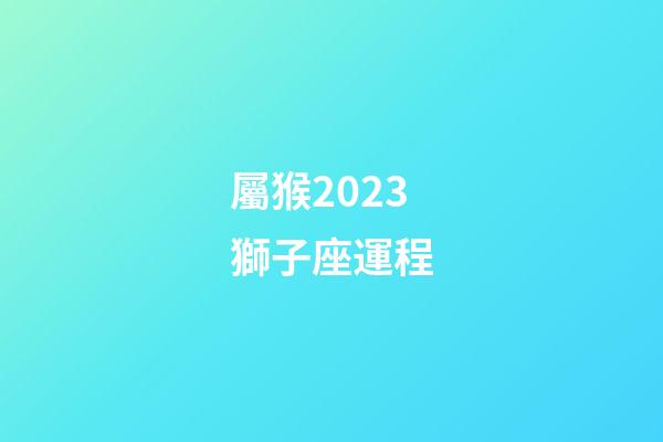 屬猴2023獅子座運程