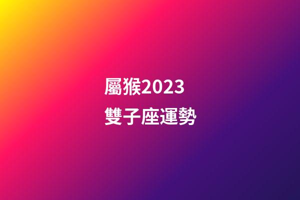 屬猴2023雙子座運勢-第1張-星座運勢-玄機派