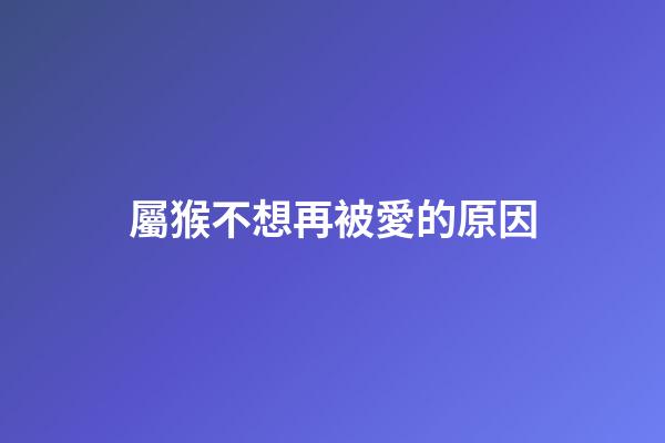屬猴不想再被愛的原因