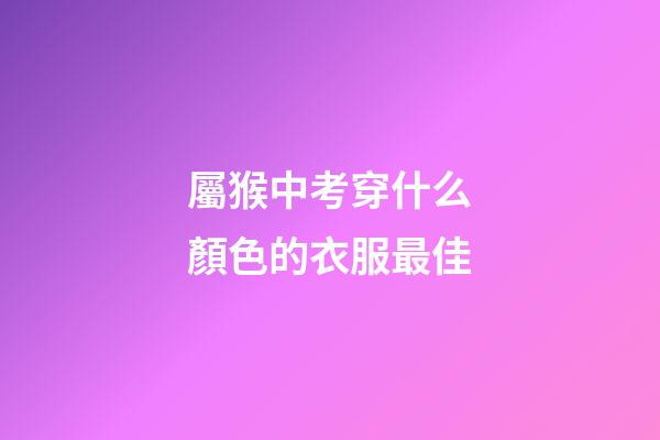 屬猴中考穿什么顏色的衣服最佳