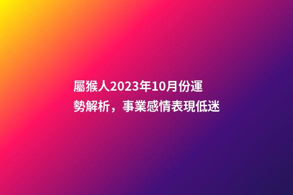 屬猴人2023年10月份運勢解析，事業感情表現低迷