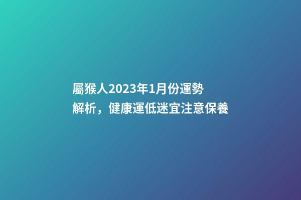 屬猴人2023年1月份運勢解析，健康運低迷宜注意保養