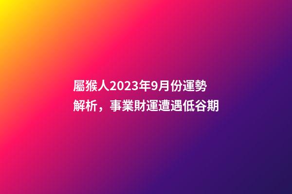 屬猴人2023年9月份運勢解析，事業財運遭遇低谷期