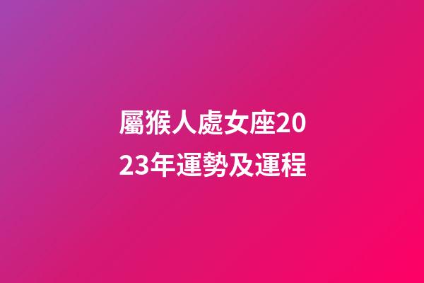 屬猴人處女座2023年運勢及運程-第1張-星座運勢-玄機派