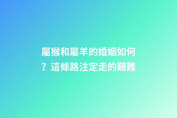 屬猴和屬羊的婚姻如何？這條路注定走的艱難