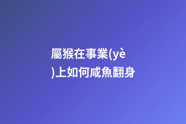 屬猴在事業(yè)上如何咸魚翻身